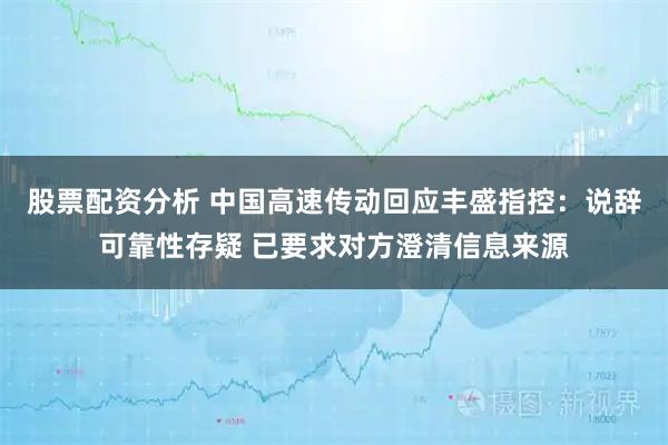 股票配资分析 中国高速传动回应丰盛指控：说辞可靠性存疑 已要求对方澄清信息来源