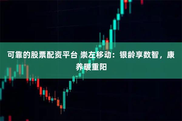 可靠的股票配资平台 崇左移动：银龄享数智，康养暖重阳