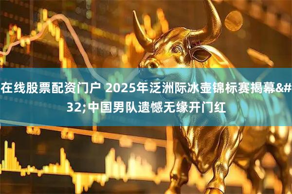 在线股票配资门户 2025年泛洲际冰壶锦标赛揭幕 中国男队遗憾无缘开门红