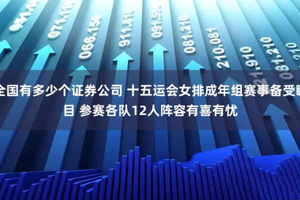 全国有多少个证券公司 十五运会女排成年组赛事备受瞩目 参赛各队12人阵容有喜有忧