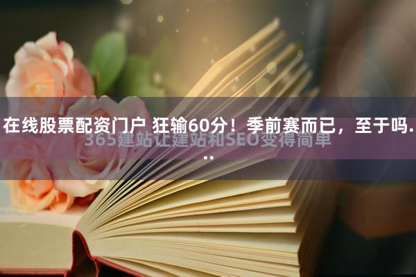 在线股票配资门户 狂输60分！季前赛而已，至于吗...