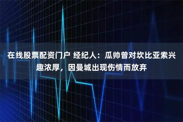 在线股票配资门户 经纪人：瓜帅曾对坎比亚索兴趣浓厚，因曼城出现伤情而放弃