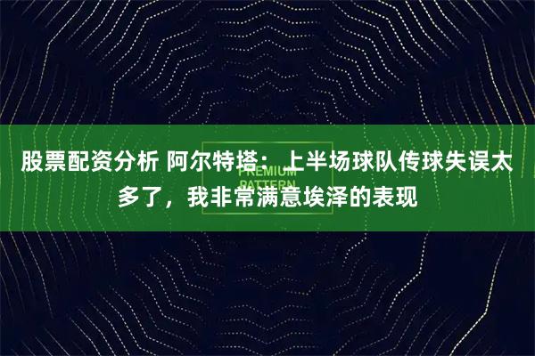股票配资分析 阿尔特塔：上半场球队传球失误太多了，我非常满意埃泽的表现
