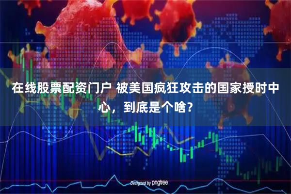 在线股票配资门户 被美国疯狂攻击的国家授时中心，到底是个啥？