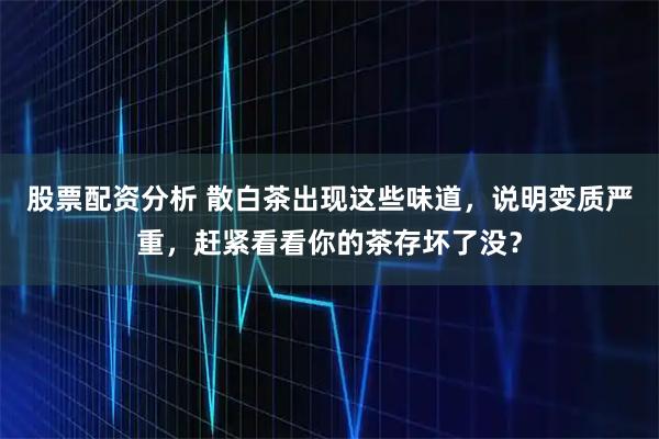 股票配资分析 散白茶出现这些味道，说明变质严重，赶紧看看你的茶存坏了没？