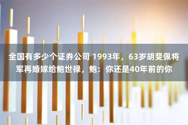全国有多少个证券公司 1993年，63岁胡斐佩将军再婚嫁给鲍世禄，鲍：你还是40年前的你