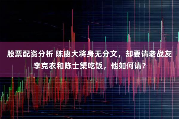 股票配资分析 陈赓大将身无分文，却要请老战友李克农和陈士榘吃饭，他如何请？