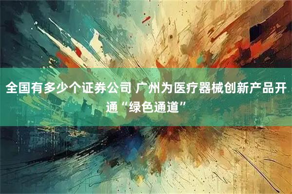 全国有多少个证券公司 广州为医疗器械创新产品开通“绿色通道”