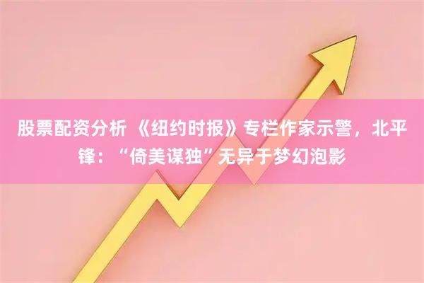 股票配资分析 《纽约时报》专栏作家示警，北平锋：“倚美谋独”无异于梦幻泡影
