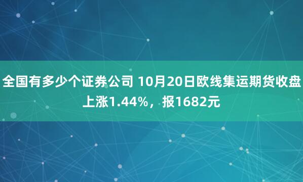 全国有多少个证券公司 10月20日欧线集运期货收盘上涨1.44%，报1682元