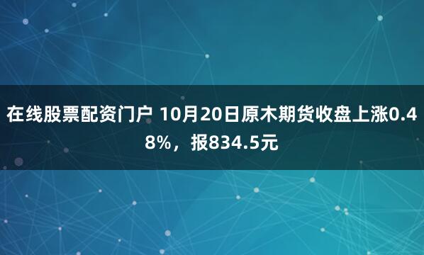 在线股票配资门户 10月20日原木期货收盘上涨0.48%，报834.5元