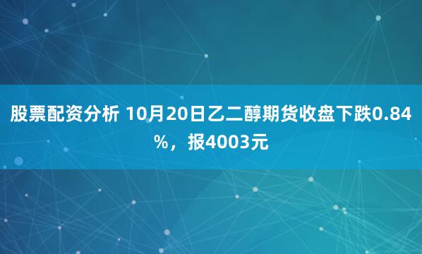 股票配资分析 10月20日乙二醇期货收盘下跌0.84%，报4003元