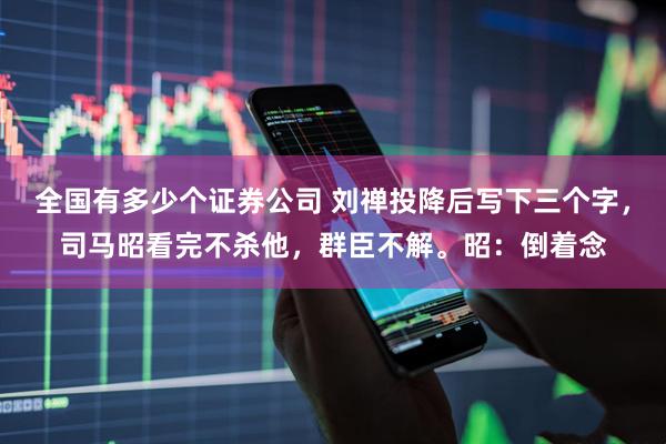 全国有多少个证券公司 刘禅投降后写下三个字，司马昭看完不杀他，群臣不解。昭：倒着念