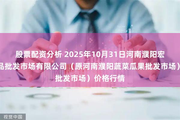 股票配资分析 2025年10月31日河南濮阳宏进农副产品批发市场有限公司（原河南濮阳蔬菜瓜果批发市场）价格行情