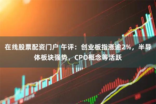 在线股票配资门户 午评：创业板指涨逾2%，半导体板块强势，CPO概念等活跃