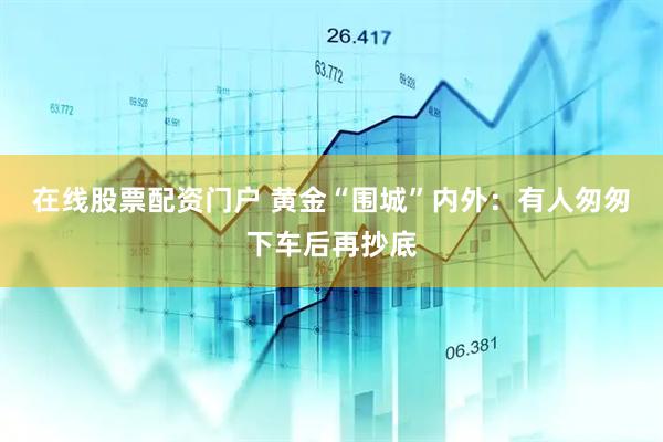 在线股票配资门户 黄金“围城”内外：有人匆匆下车后再抄底