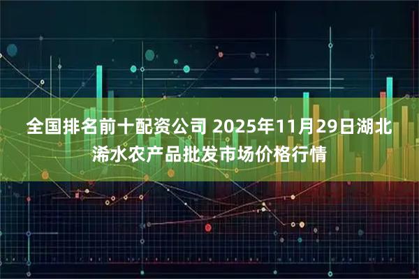 全国排名前十配资公司 2025年11月29日湖北浠水农产品批发市场价格行情