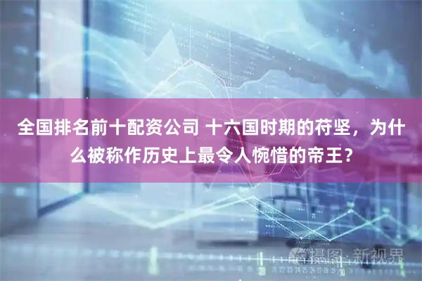 全国排名前十配资公司 十六国时期的苻坚，为什么被称作历史上最令人惋惜的帝王？