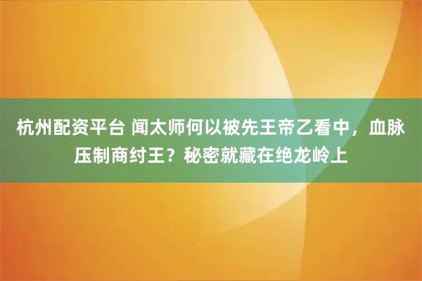 杭州配资平台 闻太师何以被先王帝乙看中，血脉压制商纣王？秘密就藏在绝龙岭上