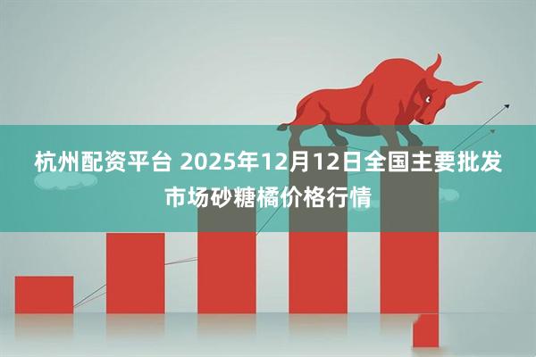 杭州配资平台 2025年12月12日全国主要批发市场砂糖橘价格行情