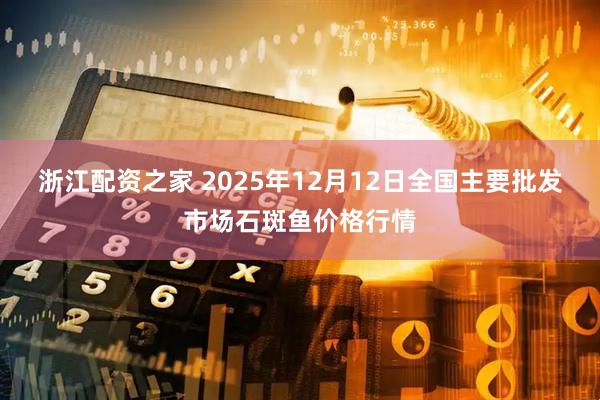 浙江配资之家 2025年12月12日全国主要批发市场石斑鱼价格行情
