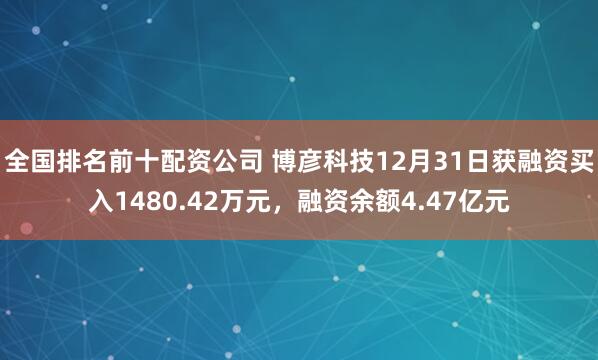 全国排名前十配资公司 博彦科技12月31日获融资买入1480.42万元，融资余额4.47亿元