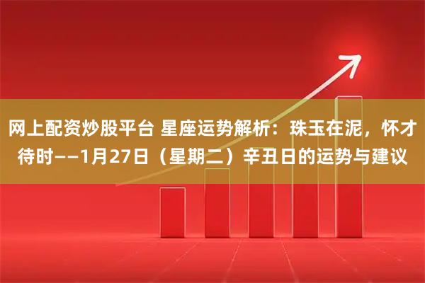网上配资炒股平台 星座运势解析：珠玉在泥，怀才待时——1月27日（星期二）辛丑日的运势与建议
