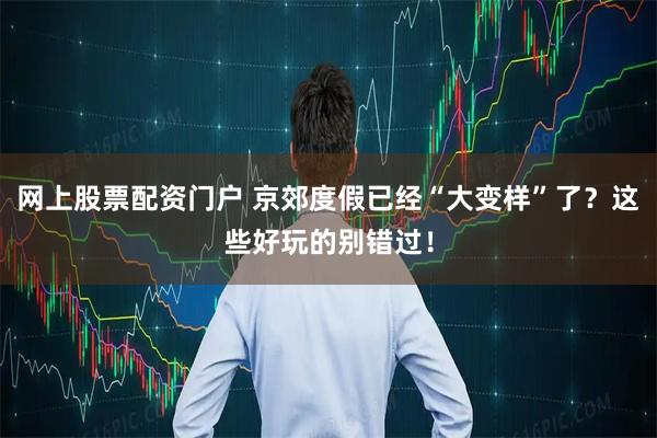 网上股票配资门户 京郊度假已经“大变样”了？这些好玩的别错过！