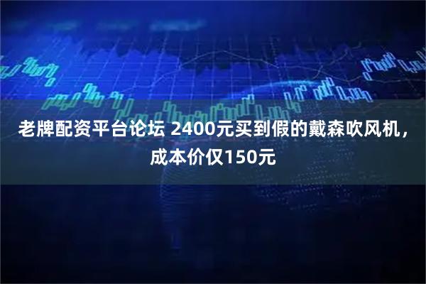 老牌配资平台论坛 2400元买到假的戴森吹风机，成本价仅150元