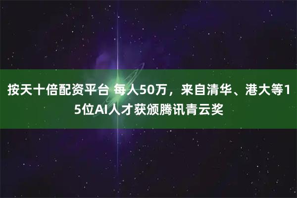 按天十倍配资平台 每人50万，来自清华、港大等15位AI人才获颁腾讯青云奖