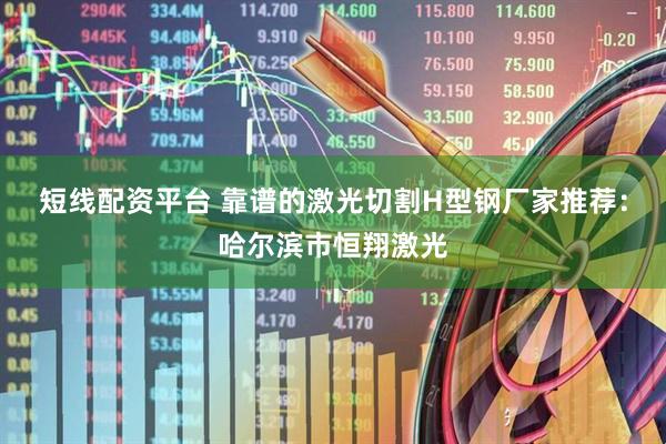 短线配资平台 靠谱的激光切割H型钢厂家推荐：哈尔滨市恒翔激光