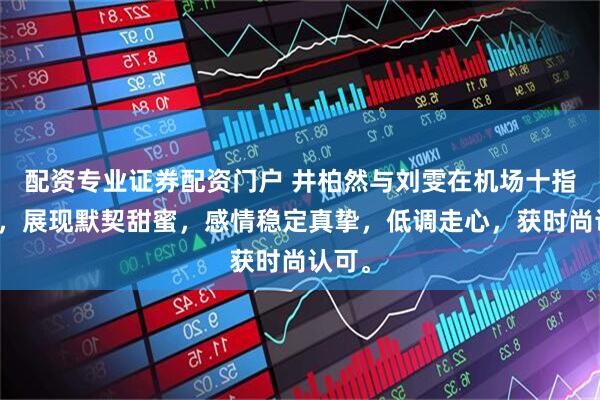 配资专业证券配资门户 井柏然与刘雯在机场十指紧扣，展现默契甜蜜，感情稳定真挚，低调走心，获时尚认可。