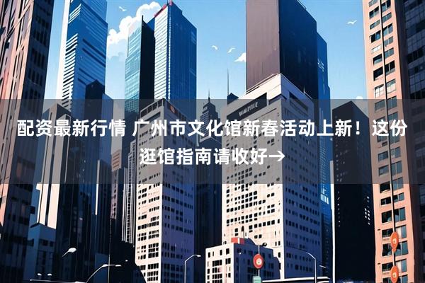 配资最新行情 广州市文化馆新春活动上新！这份逛馆指南请收好→