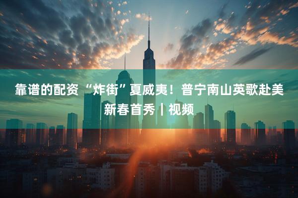 靠谱的配资 “炸街”夏威夷！普宁南山英歌赴美新春首秀｜视频