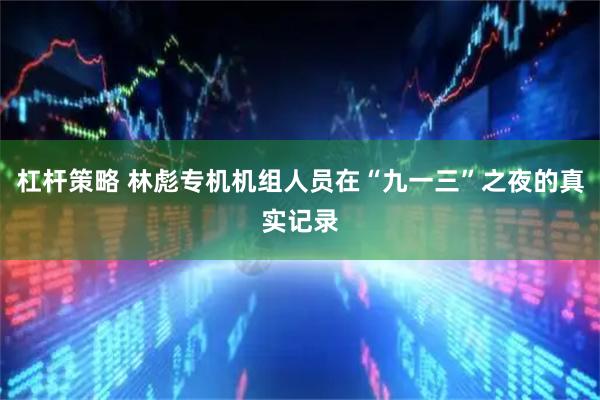 杠杆策略 林彪专机机组人员在“九一三”之夜的真实记录