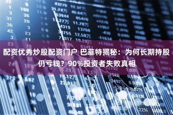 配资优秀炒股配资门户 巴菲特揭秘：为何长期持股仍亏钱？90%投资者失败真相