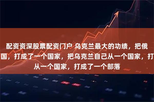 配资资深股票配资门户 乌克兰最大的功绩，把俄罗斯从一个帝国，打成了一个国家，把乌克兰自己从一个国家，打成了一个部落