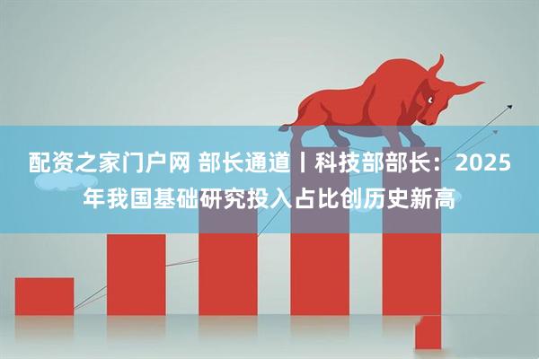 配资之家门户网 部长通道丨科技部部长：2025年我国基础研究投入占比创历史新高
