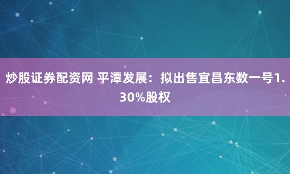 炒股证券配资网 平潭发展：拟出售宜昌东数一号1.30%股权