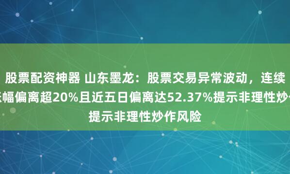 股票配资神器 山东墨龙：股票交易异常波动，连续三日涨幅偏离超20%且近五日偏离达52.37%提示非理性炒作风险
