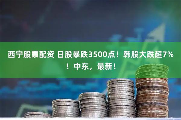 西宁股票配资 日股暴跌3500点！韩股大跌超7%！中东，最新！