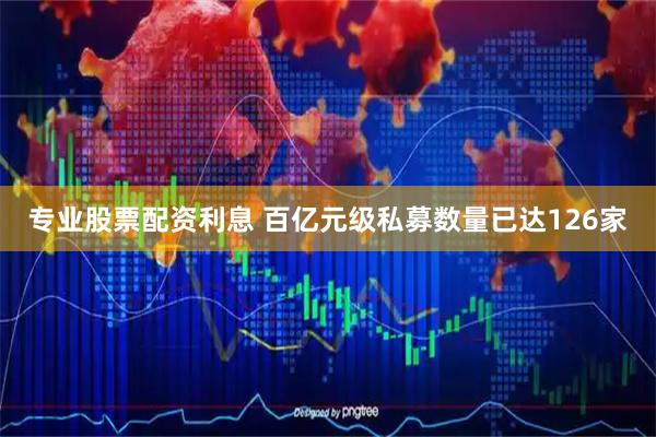 专业股票配资利息 百亿元级私募数量已达126家